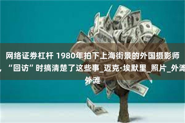网络证劵杠杆 1980年拍下上海街景的外国摄影师，“回访”时搞清楚了这些事_迈克·埃默里_照片_外滩