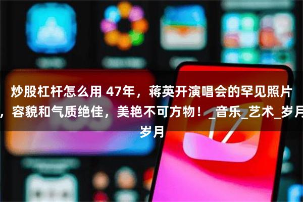炒股杠杆怎么用 47年，蒋英开演唱会的罕见照片，容貌和气质绝佳，美艳不可方物！_音乐_艺术_岁月
