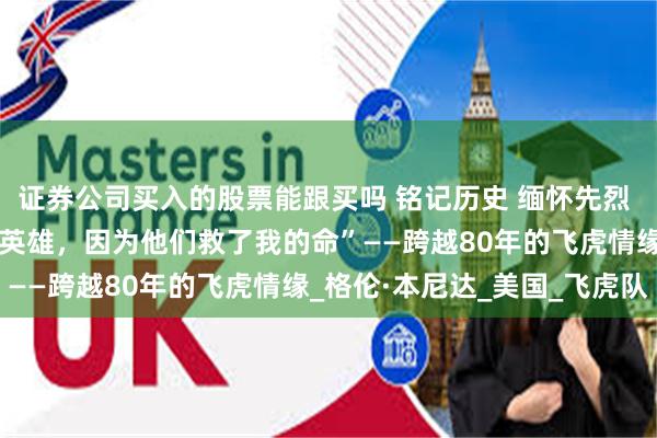 证券公司买入的股票能跟买吗 铭记历史 缅怀先烈 |“中国人民才是真正的英雄，因为他们救了我的命”——跨越80年的飞虎情缘_格伦·本尼达_美国_飞虎队