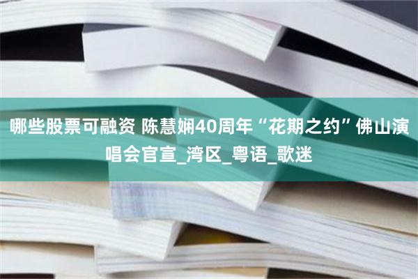 哪些股票可融资 陈慧娴40周年“花期之约”佛山演唱会官宣_湾区_粤语_歌迷