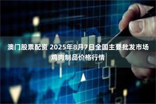 澳门股票配资 2025年8月7日全国主要批发市场鸡肉制品价格行情