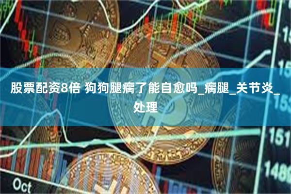 股票配资8倍 狗狗腿瘸了能自愈吗_瘸腿_关节炎_处理