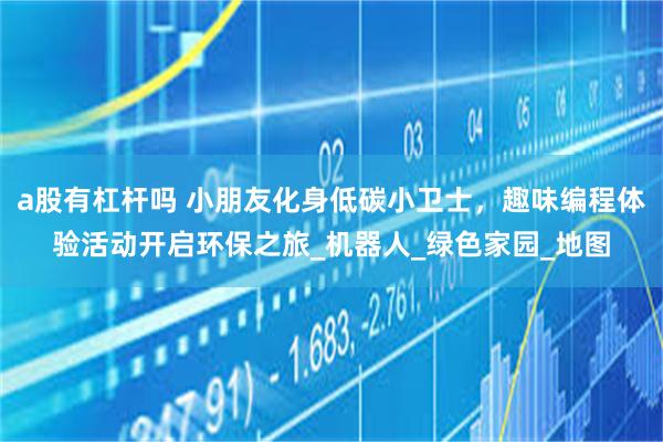 a股有杠杆吗 小朋友化身低碳小卫士，趣味编程体验活动开启环保之旅_机器人_绿色家园_地图