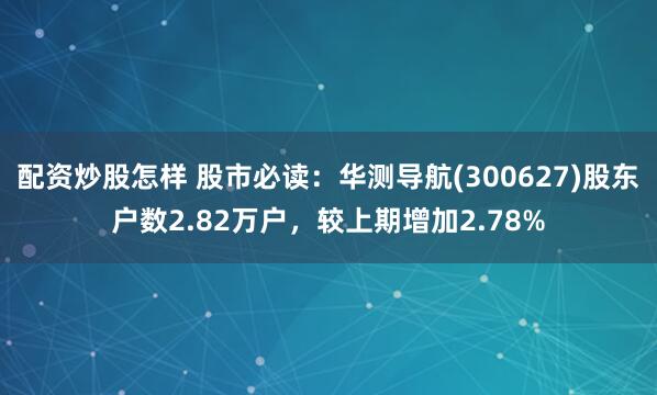 配资炒股怎样 股市必读：华测导航(300627)股东户数2.82万户，较上期增加2.78%