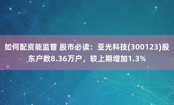 如何配资能监管 股市必读：亚光科技(300123)股东户数8.36万户，较上期增加1.3%