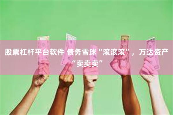 股票杠杆平台软件 债务雪球“滚滚滚”，万达资产“卖卖卖”