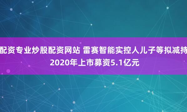 配资专业炒股配资网站 雷赛智能实控人儿子等拟减持 2020年上市募资5.1亿元
