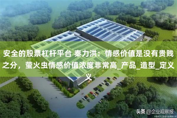 安全的股票杠杆平台 秦力洪：情感价值是没有贵贱之分，萤火虫情感价值浓度非常高_产品_造型_定义