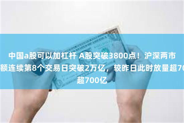 中国a股可以加杠杆 A股突破3800点！沪深两市成交额连续第8个交易日突破2万亿，较昨日此时放量超700亿