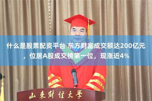 什么是股票配资平台 东方财富成交额达200亿元，位居A股成交榜第一位，现涨近4%
