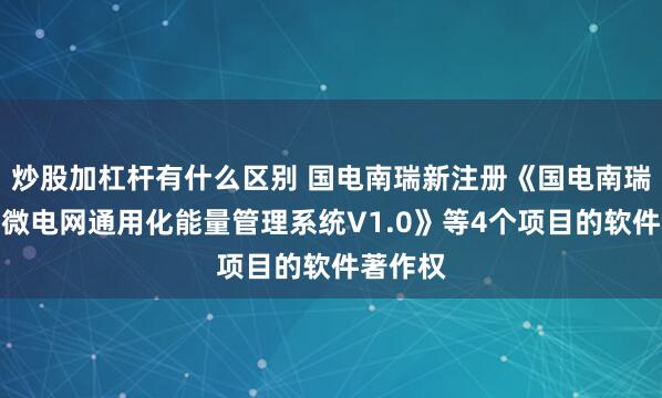 炒股加杠杆有什么区别 国电南瑞新注册《国电南瑞离网型微电网通用化能量管理系统V1.0》等4个项目的软件著作权