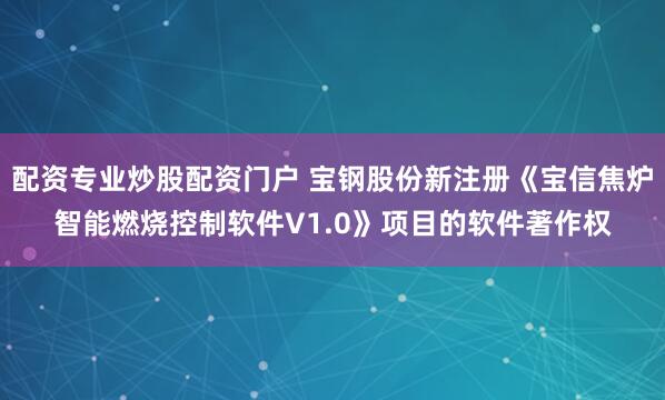 配资专业炒股配资门户 宝钢股份新注册《宝信焦炉智能燃烧控制软件V1.0》项目的软件著作权