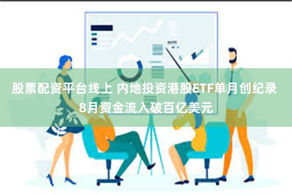 股票配资平台线上 内地投资港股ETF单月创纪录 8月资金流入破百亿美元