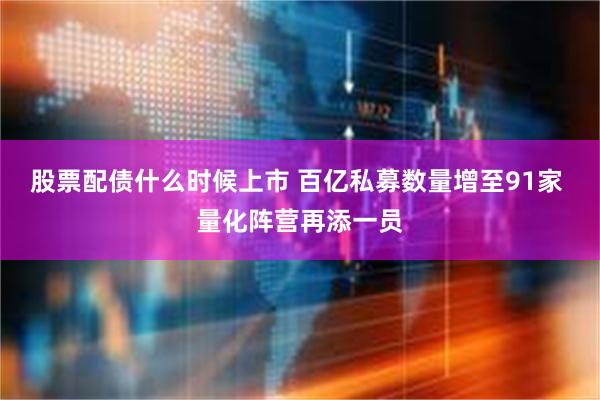 股票配债什么时候上市 百亿私募数量增至91家 量化阵营再添一员