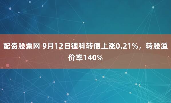 配资股票网 9月12日锂科转债上涨0.21%，转股溢价率140%