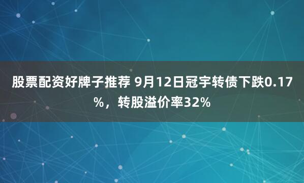 股票配资好牌子推荐 9月12日冠宇转债下跌0.17%，转股溢价率32%