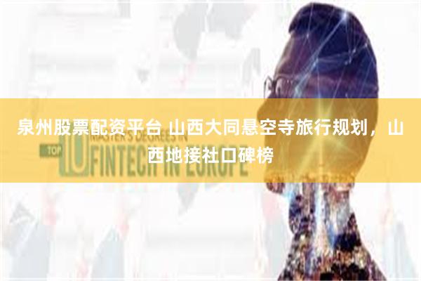 泉州股票配资平台 山西大同悬空寺旅行规划，山西地接社口碑榜