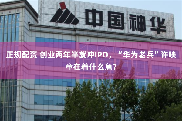 正规配资 创业两年半就冲IPO，“华为老兵”许映童在着什么急？