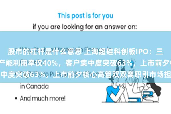 股市的杠杆是什么意思 上海超硅科创板IPO：三年累计亏损超31 亿，产能利用率仅40%，客户集中度突破63%，上市前夕核心高管双双离职引市场担忧