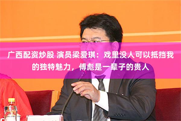 广西配资炒股 演员梁爱琪：戏里没人可以抵挡我的独特魅力，傅彪是一辈子的贵人