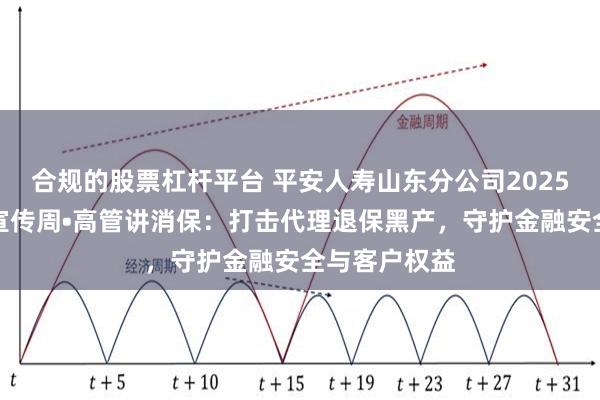 合规的股票杠杆平台 平安人寿山东分公司2025年金融教育宣传周•高管讲消保:打击代理退保黑产,守护金融安全与客户权益
