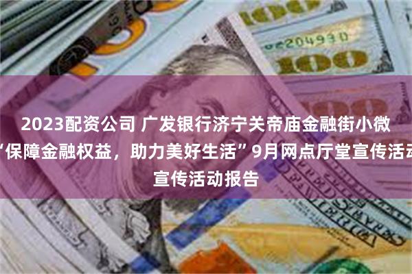 2023配资公司 广发银行济宁关帝庙金融街小微支行“保障金融权益，助力美好生活”9月网点厅堂宣传活动报告