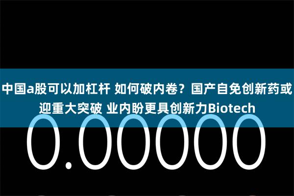 中国a股可以加杠杆 如何破内卷？国产自免创新药或迎重大突破 业内盼更具创新力Biotech