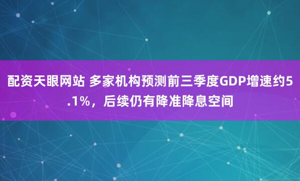 配资天眼网站 多家机构预测前三季度GDP增速约5.1%，后续仍有降准降息空间