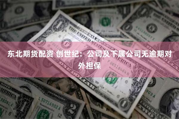 东北期货配资 创世纪:公司及下属公司无逾期对外担保