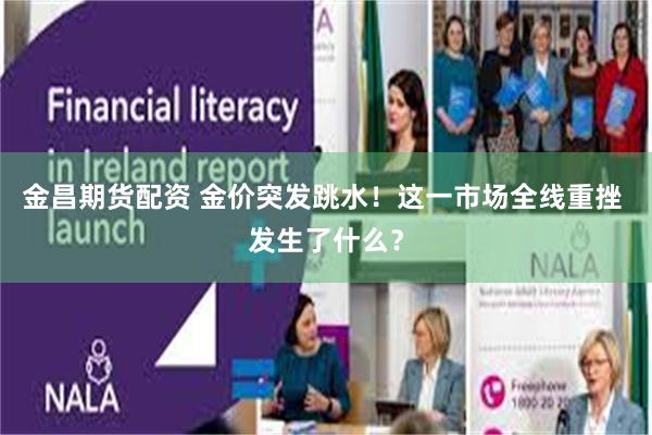 金昌期货配资 金价突发跳水！这一市场全线重挫 发生了什么？