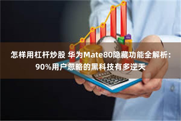 怎样用杠杆炒股 华为Mate80隐藏功能全解析:90%用户忽略的黑科技有多逆天