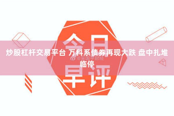 炒股杠杆交易平台 万科系债券再现大跌 盘中扎堆临停