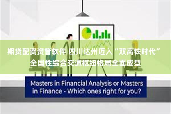 期货配资资管软件 四川达州迈入“双高铁时代” 全国性综合交通枢纽格局全面成型