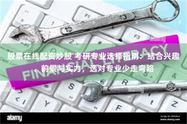 股票在线配资炒股 考研专业选择指南：结合兴趣、前景与实力，选对专业少走弯路