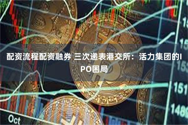 配资流程配资融券 三次递表港交所：活力集团的IPO困局
