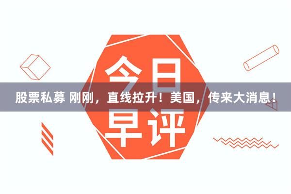 股票私募 刚刚，直线拉升！美国，传来大消息！