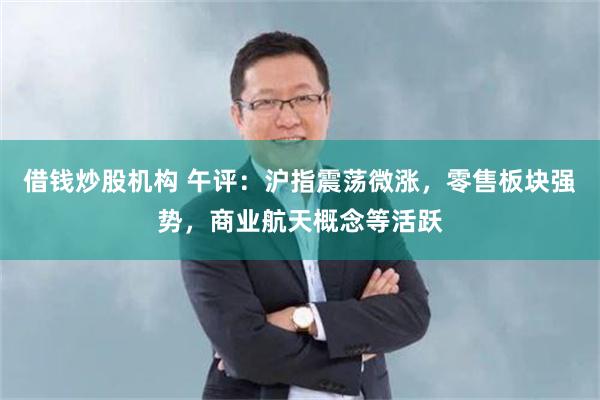 借钱炒股机构 午评：沪指震荡微涨，零售板块强势，商业航天概念等活跃