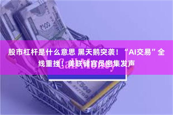 股市杠杆是什么意思 黑天鹅突袭！“AI交易”全线重挫！美联储官员密集发声