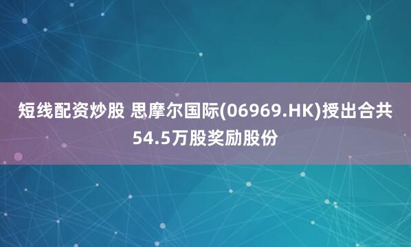 短线配资炒股 思摩尔国际(06969.HK)授出合共54.5万股奖励股份