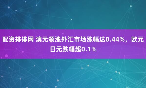配资排排网 澳元领涨外汇市场涨幅达0.44%，欧元日元跌幅超0.1%